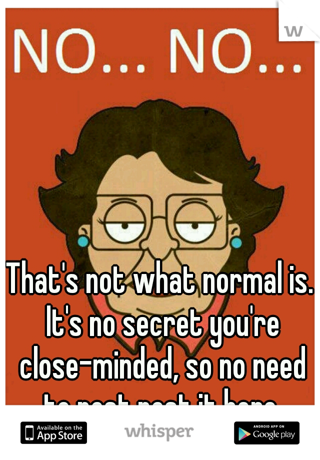 That's not what normal is. It's no secret you're close-minded, so no need to post post it here.