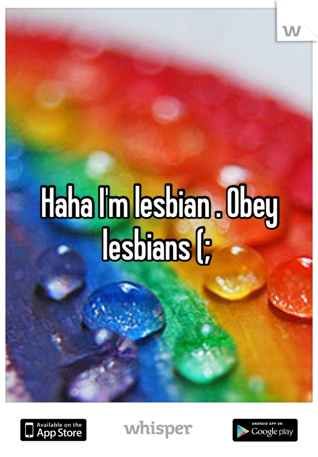 Haha I'm lesbian . Obey lesbians (; 