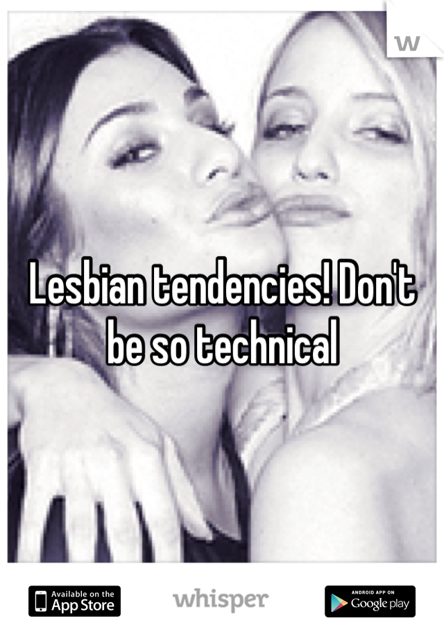 Lesbian tendencies! Don't be so technical