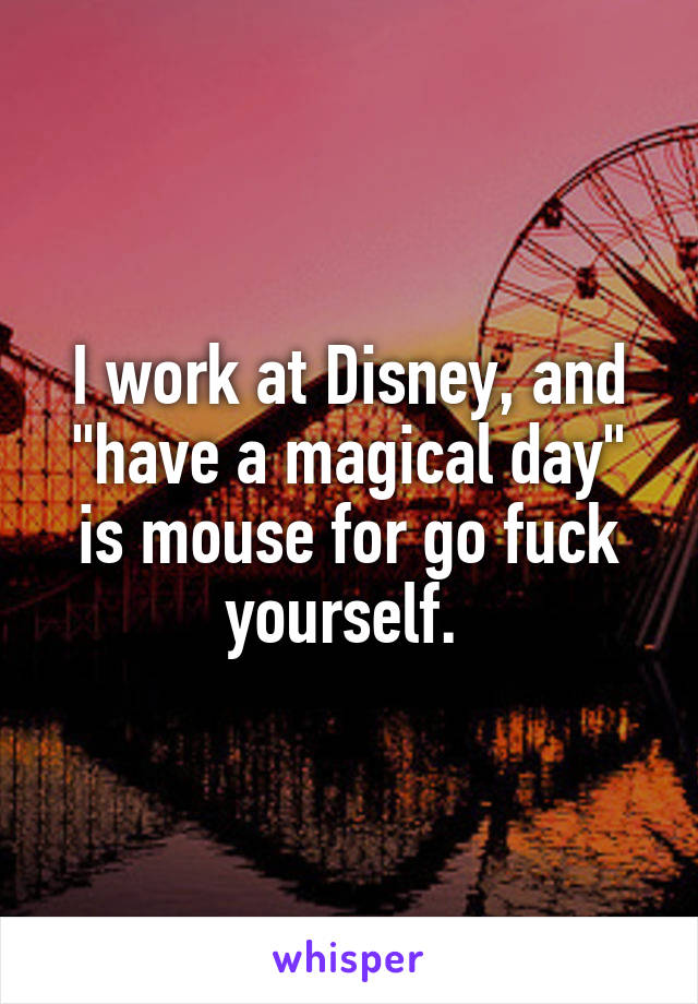 I work at Disney, and "have a magical day" is mouse for go fuck yourself. 