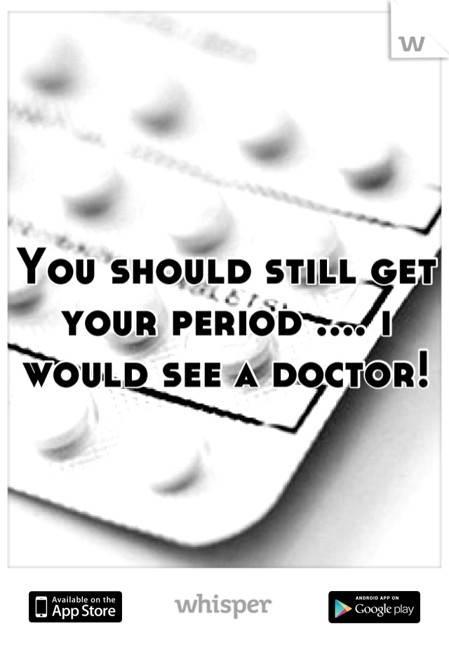 You should still get your period .... i would see a doctor!