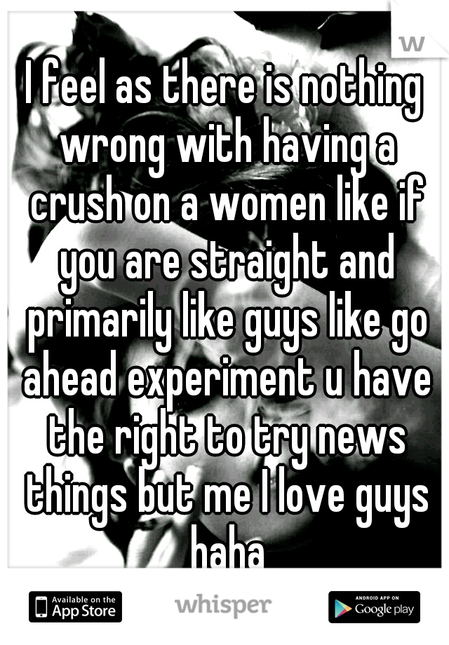 I feel as there is nothing wrong with having a crush on a women like if you are straight and primarily like guys like go ahead experiment u have the right to try news things but me I love guys haha