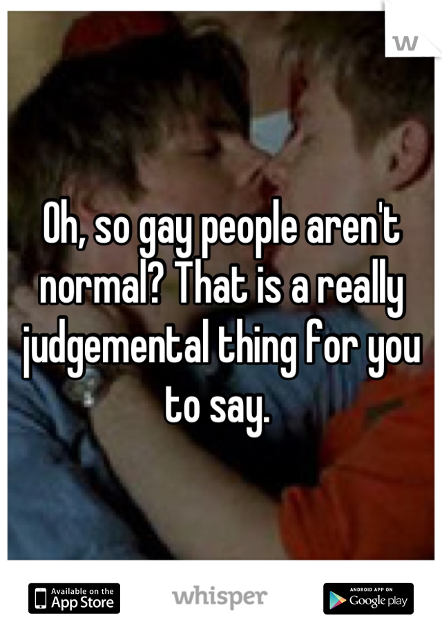 Oh, so gay people aren't normal? That is a really judgemental thing for you to say. 