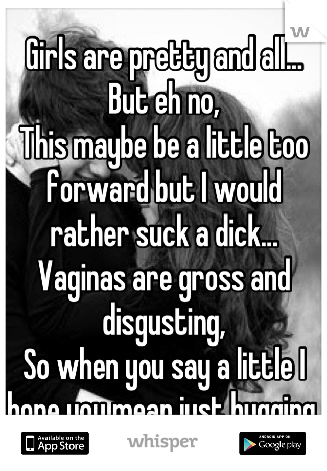 Girls are pretty and all... But eh no,
This maybe be a little too forward but I would rather suck a dick... Vaginas are gross and disgusting, 
So when you say a little I hope you mean just hugging.