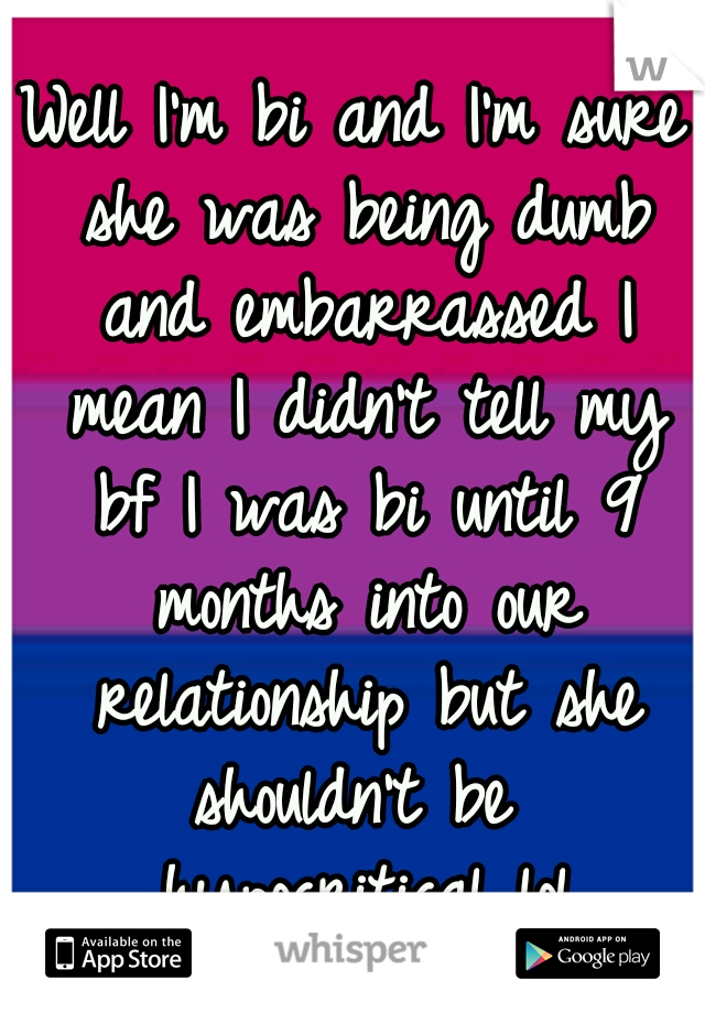 Well I'm bi and I'm sure she was being dumb and embarrassed I mean I didn't tell my bf I was bi until 9 months into our relationship but she shouldn't be  hypocritical lol