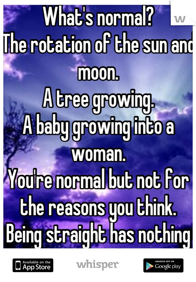 What's normal?
The rotation of the sun and moon.
A tree growing.
A baby growing into a woman.
You're normal but not for the reasons you think. Being straight has nothing to do with it.