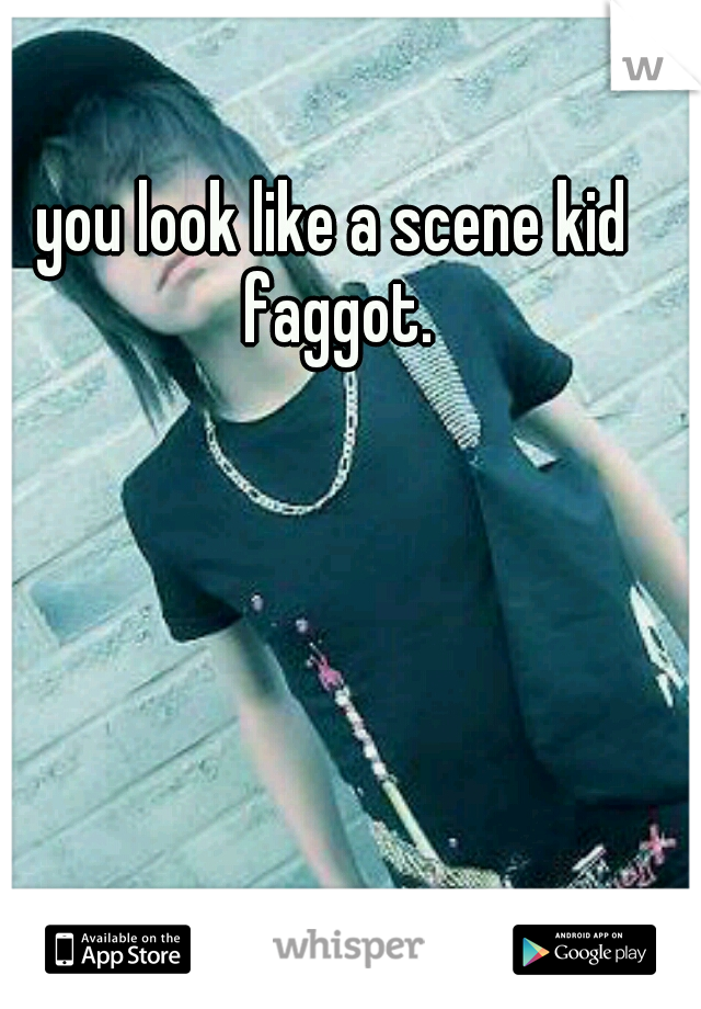 you look like a scene kid faggot.