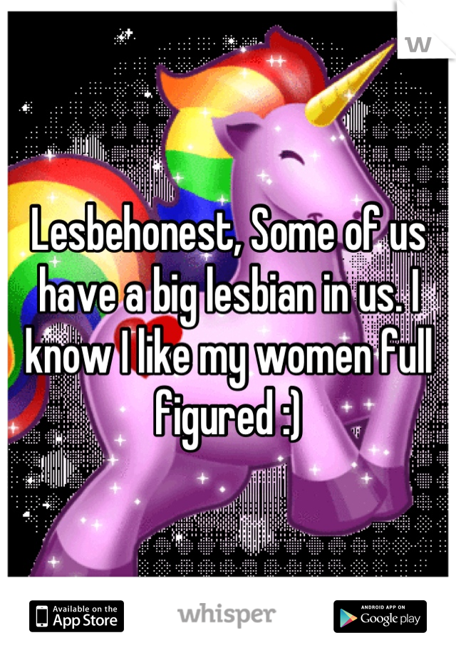 Lesbehonest, Some of us have a big lesbian in us. I know I like my women full figured :)
