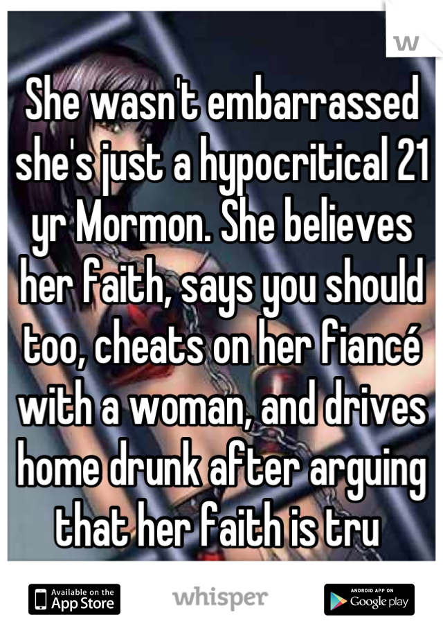 She wasn't embarrassed she's just a hypocritical 21 yr Mormon. She believes her faith, says you should too, cheats on her fiancé with a woman, and drives home drunk after arguing that her faith is tru 