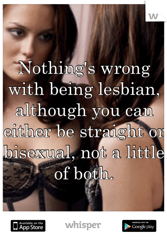 Nothing's wrong with being lesbian, although you can either be straight or bisexual, not a little of both.