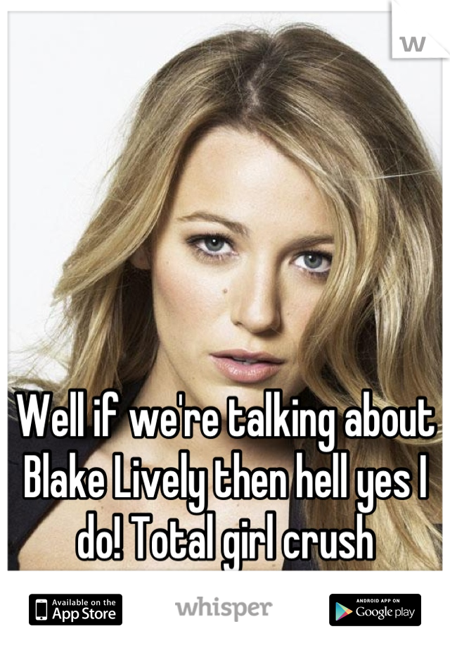 Well if we're talking about Blake Lively then hell yes I do! Total girl crush