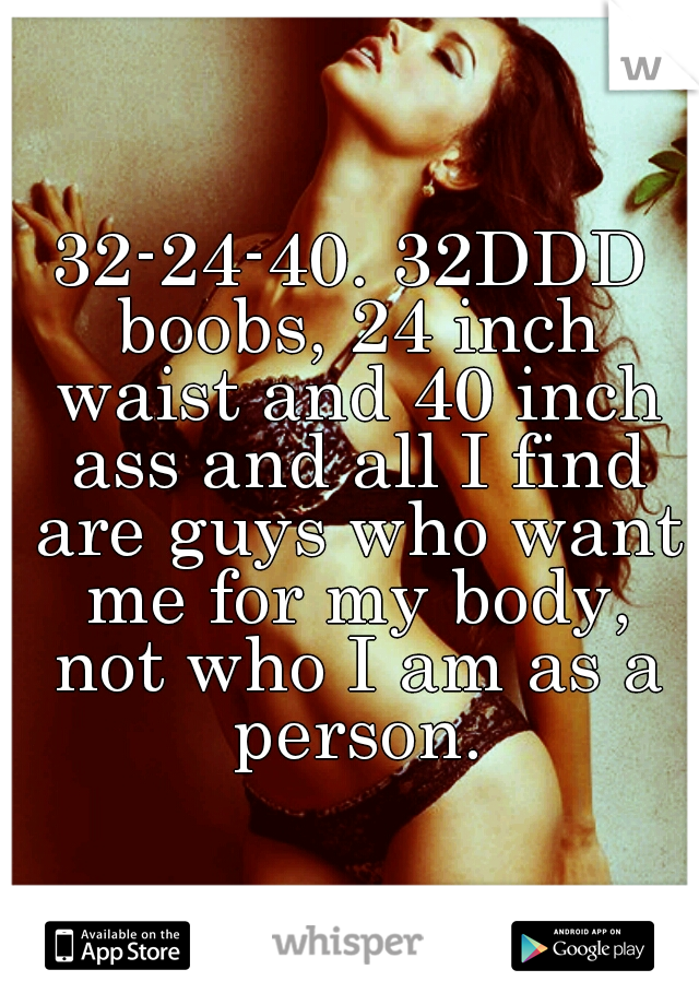 32-24-40. 32DDD boobs, 24 inch waist and 40 inch ass and all I find