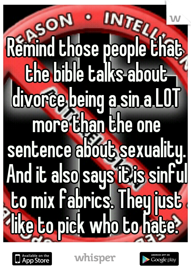Remind those people that the bible talks about divorce being a sin a LOT more than the one sentence about sexuality. And it also says it is sinful to mix fabrics. They just like to pick who to hate. 