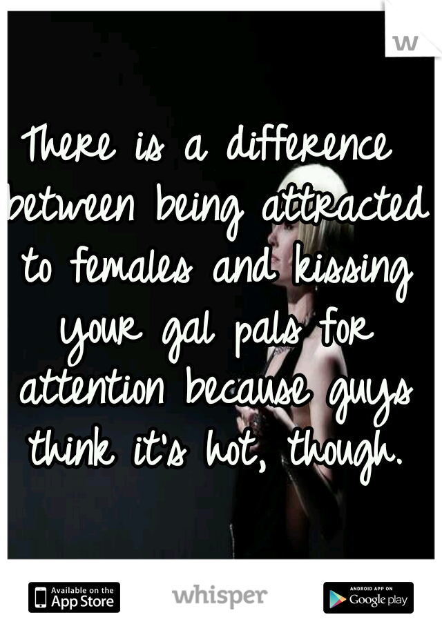 There is a difference between being attracted to females and kissing your gal pals for attention because guys think it's hot, though.