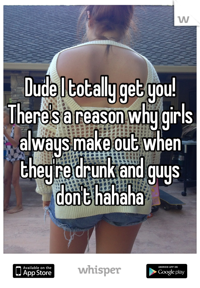 Dude I totally get you! There's a reason why girls always make out when they're drunk and guys don't hahaha