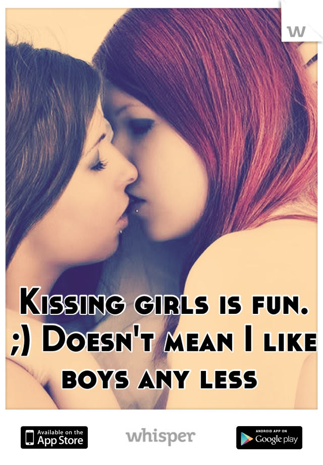 Kissing girls is fun. ;) Doesn't mean I like boys any less 