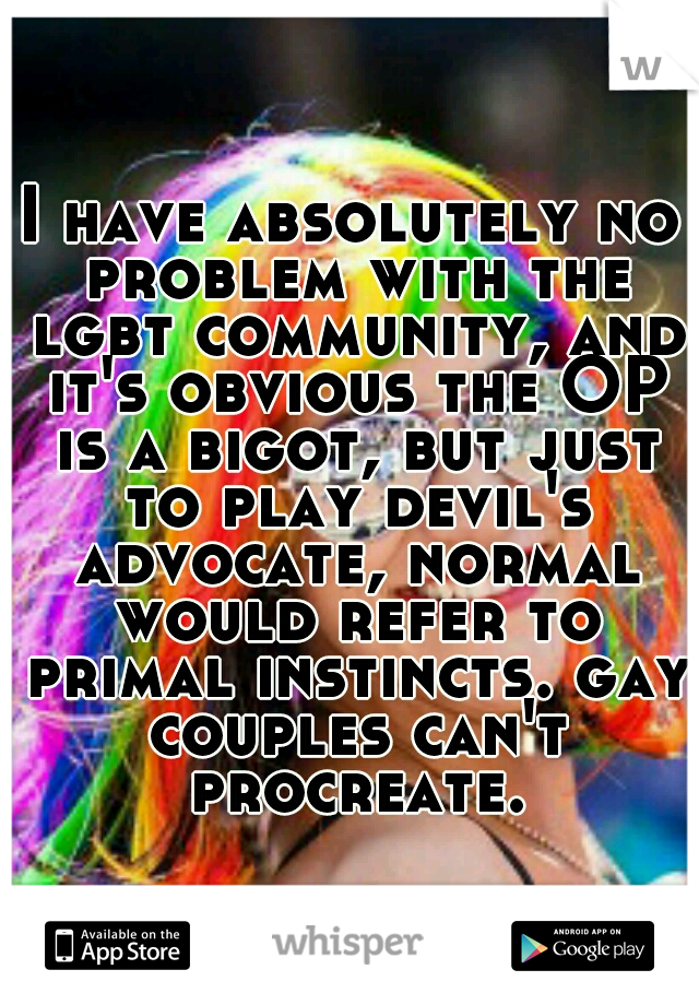 I have absolutely no problem with the lgbt community, and it's obvious the OP is a bigot, but just to play devil's advocate, normal would refer to primal instincts. gay couples can't procreate.