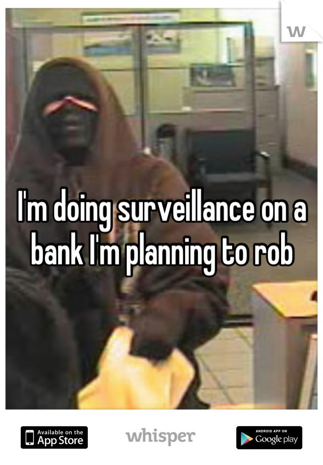 I'm doing surveillance on a bank I'm planning to rob