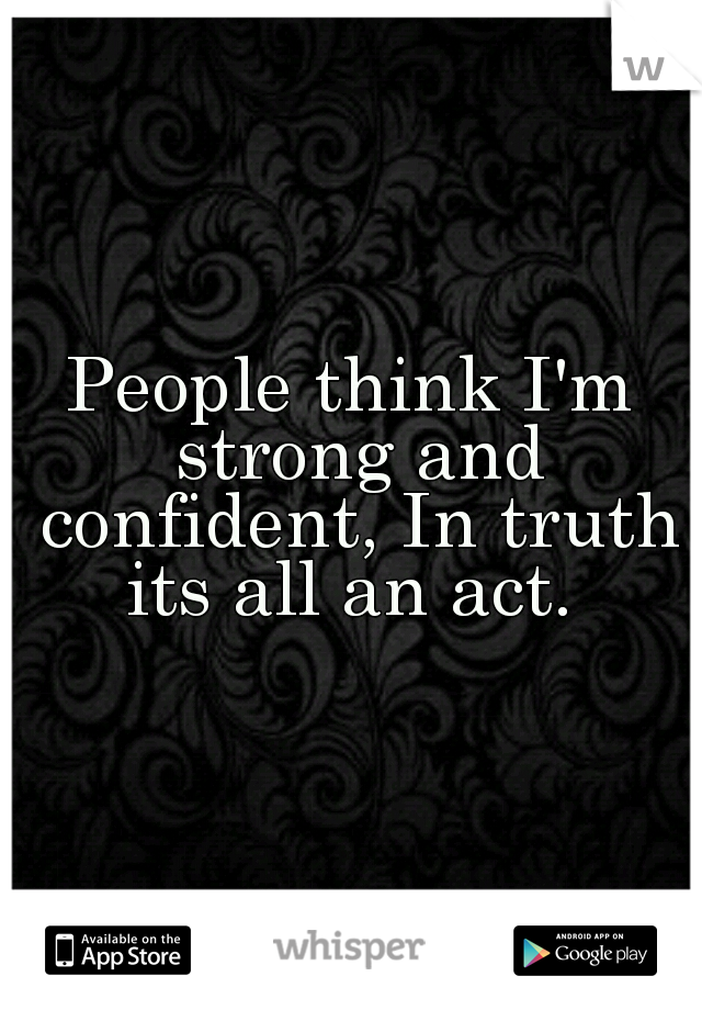 People think I'm strong and confident, In truth its all an act. 