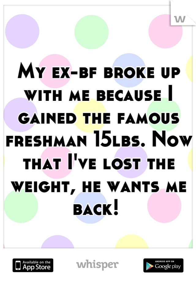 My ex-bf broke up with me because I gained the famous freshman 15lbs. Now that I've lost the weight, he wants me back! 