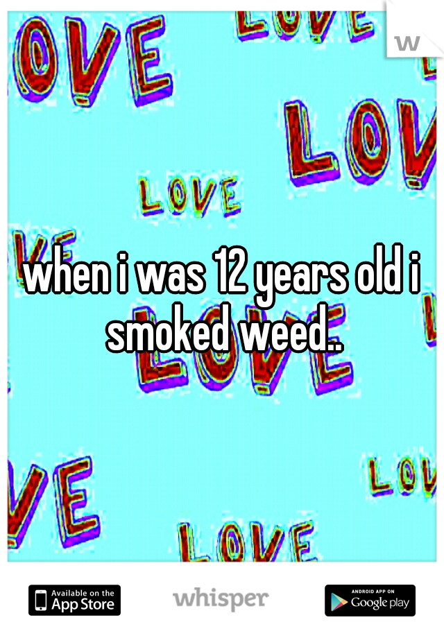 when i was 12 years old i smoked weed..