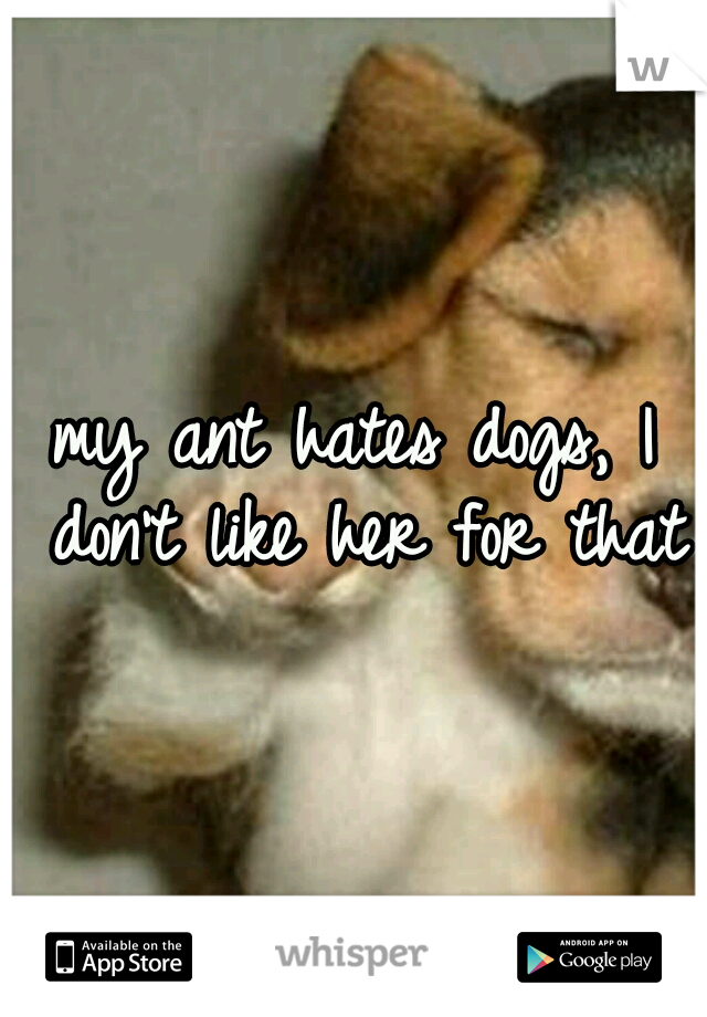 my ant hates dogs, I don't like her for that