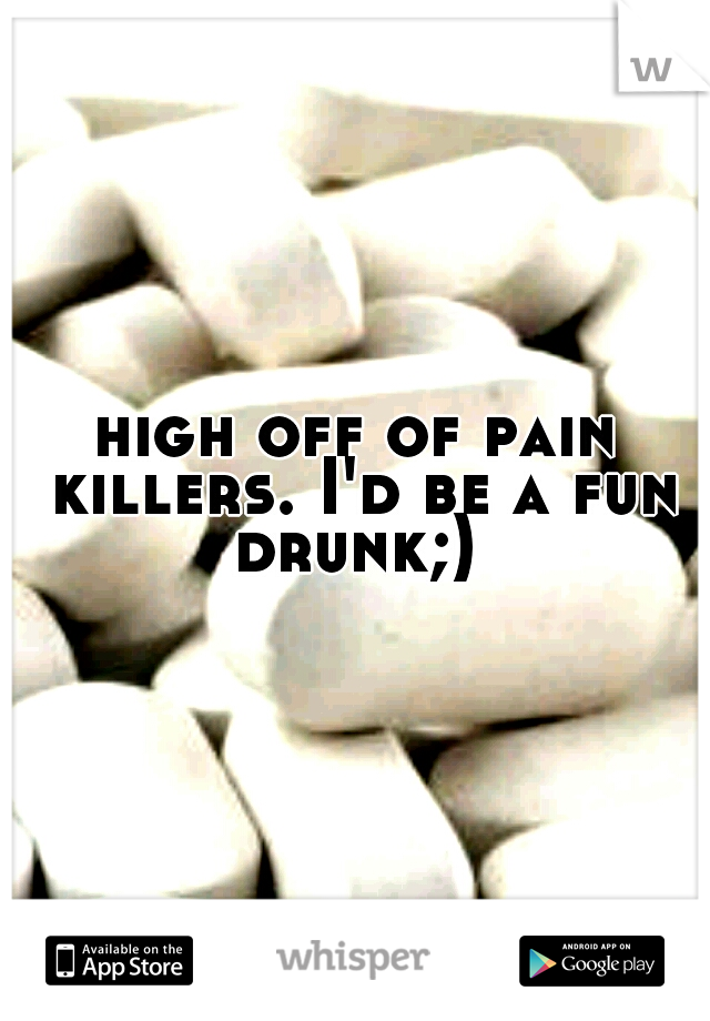high off of pain killers. I'd be a fun drunk;) 