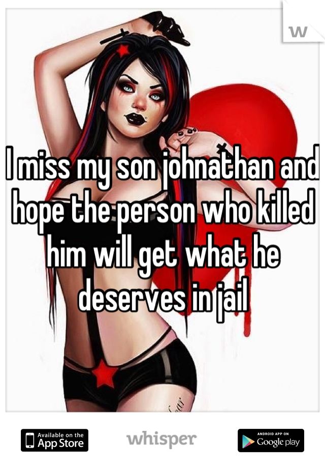 I miss my son johnathan and hope the person who killed him will get what he deserves in jail