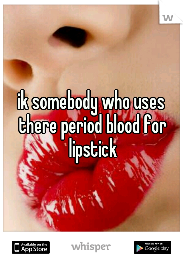 ik somebody who uses there period blood for lipstick