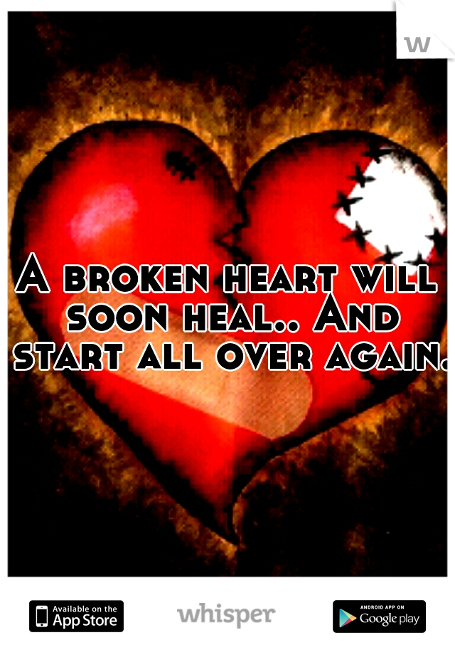 A broken heart will soon heal.. And start all over again.
