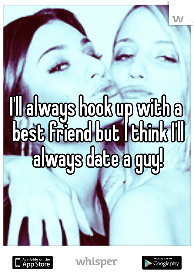 I'll always hook up with a best friend but I think I'll always date a guy!