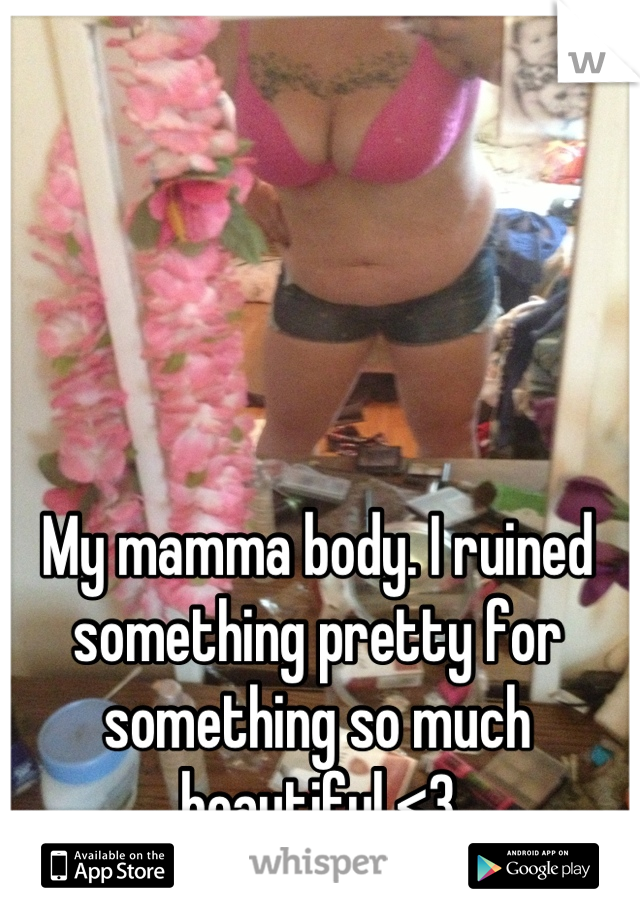 My mamma body. I ruined something pretty for something so much beautiful <3