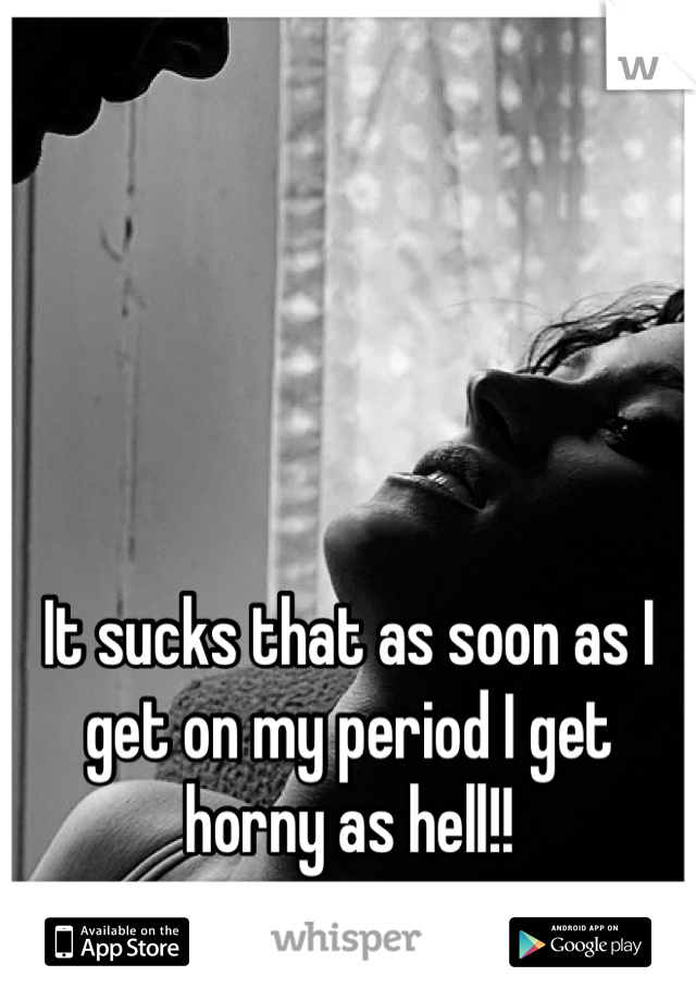 It sucks that as soon as I get on my period I get horny as hell!!