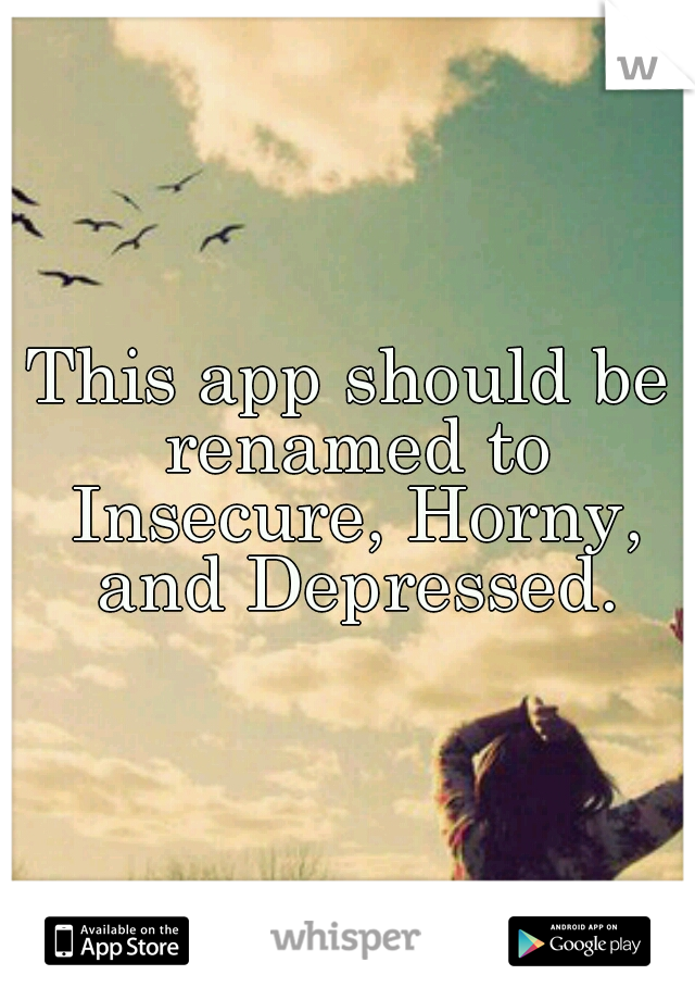 This app should be renamed to Insecure, Horny, and Depressed.