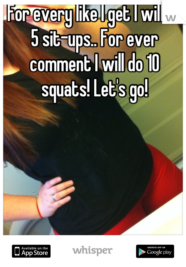 For every like I get I will do 5 sit-ups.. For ever comment I will do 10 squats! Let's go!