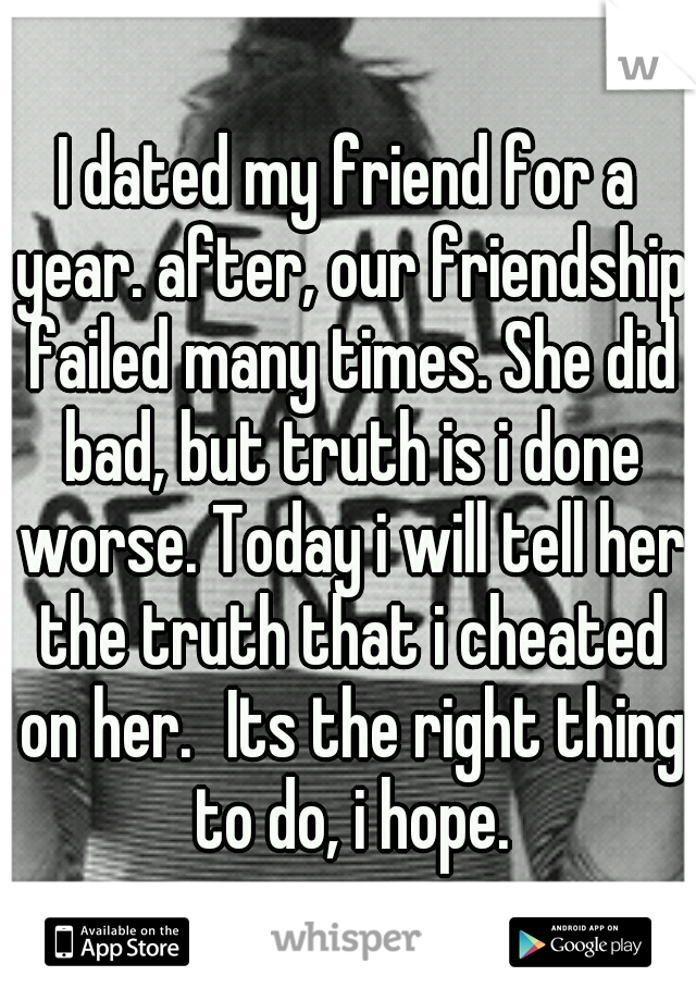 I dated my friend for a year. after, our friendship failed many times. She did bad, but truth is i done worse. Today i will tell her the truth that i cheated on her.
Its the right thing to do, i hope.