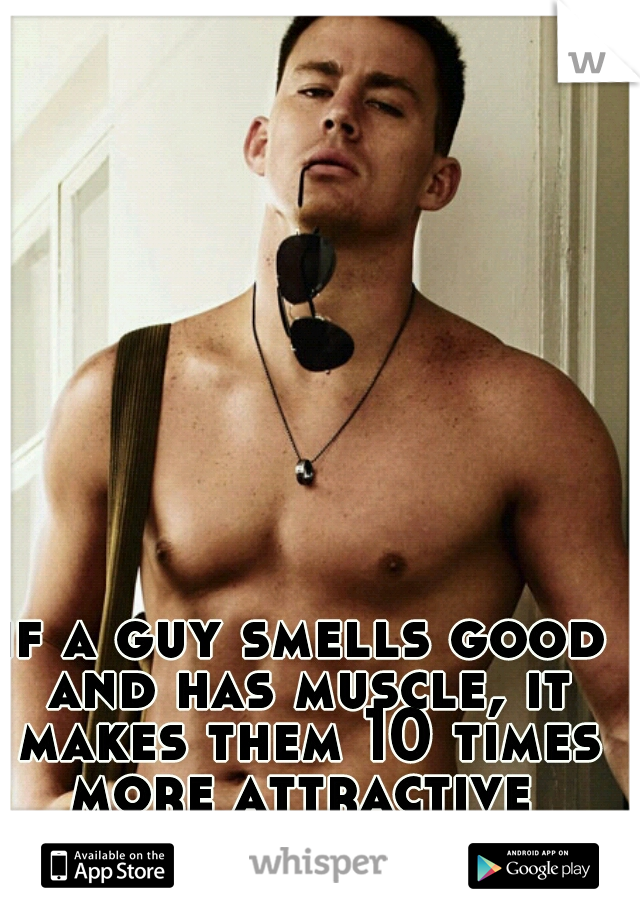 if a guy smells good and has muscle, it makes them 10 times more attractive 