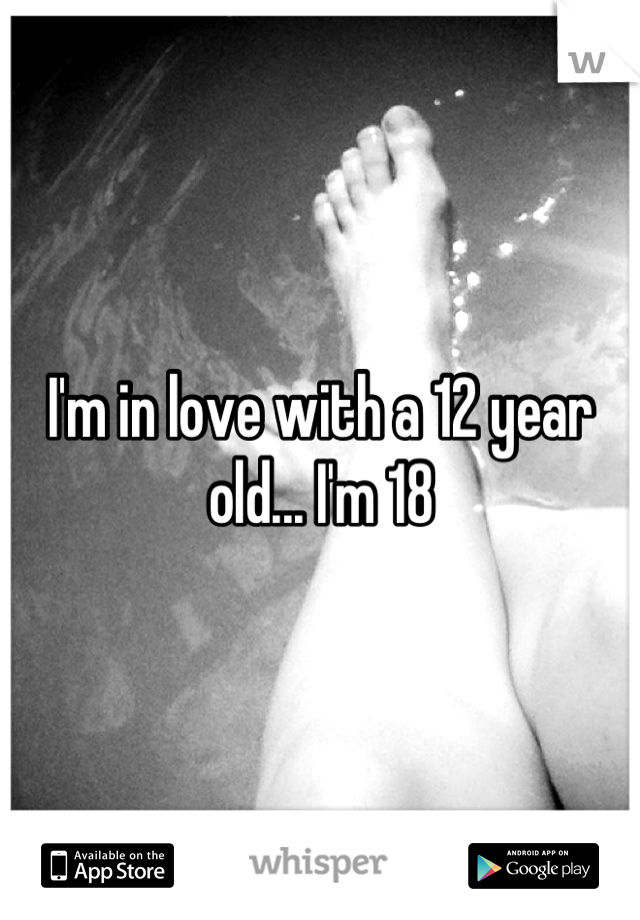 I'm in love with a 12 year old... I'm 18