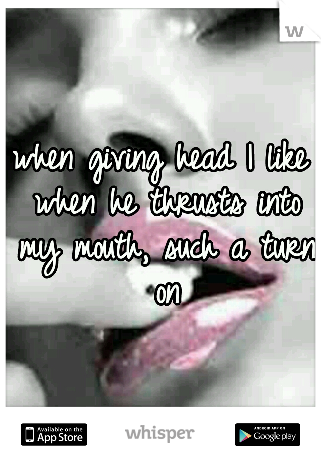 when giving head I like when he thrusts into my mouth, such a turn on