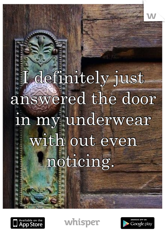 I definitely just answered the door in my underwear with out even noticing. 