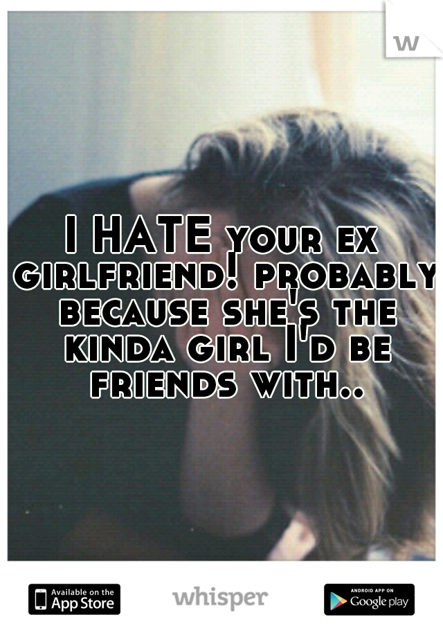 I HATE your ex girlfriend! probably because she's the kinda girl I'd be friends with..