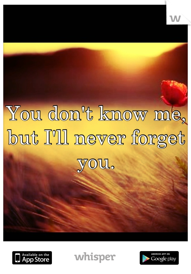 You don't know me, but I'll never forget you.