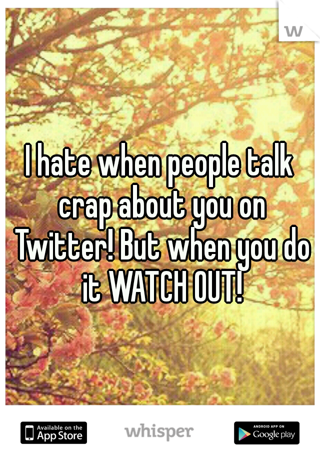 I hate when people talk crap about you on Twitter! But when you do it WATCH OUT!