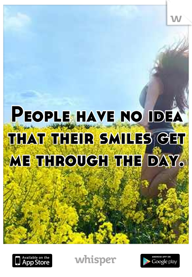 People have no idea that their smiles get me through the day.
