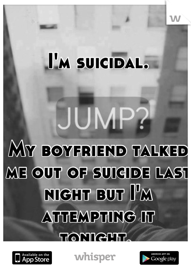 I'm suicidal. 



My boyfriend talked me out of suicide last night but I'm attempting it tonight. 