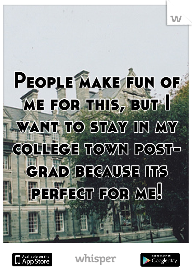 People make fun of me for this, but I want to stay in my college town post-grad because its perfect for me!