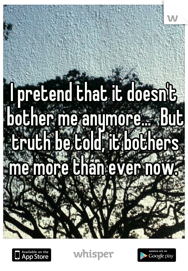 I pretend that it doesn't bother me anymore...
But truth be told, it bothers me more than ever now. 