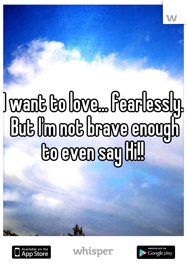 I want to love... fearlessly. But I'm not brave enough to even say Hi!! 