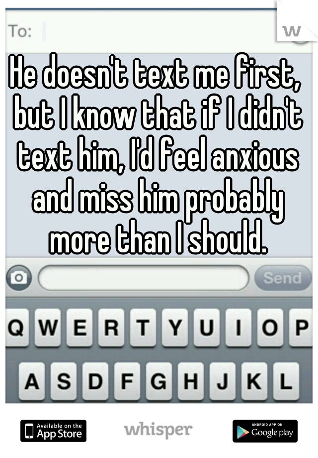 He doesn't text me first, but I know that if I didn't text him, I'd feel anxious and miss him probably more than I should.