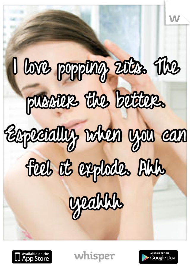 I love popping zits. The pussier the better.  Especially when you can feel it explode. Ahh yeahhh
